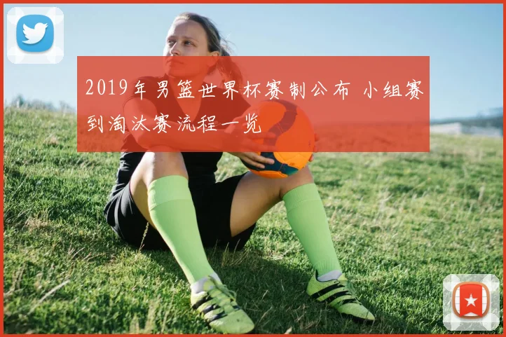 2019年男篮世界杯赛制公布 小组赛到淘汰赛流程一览