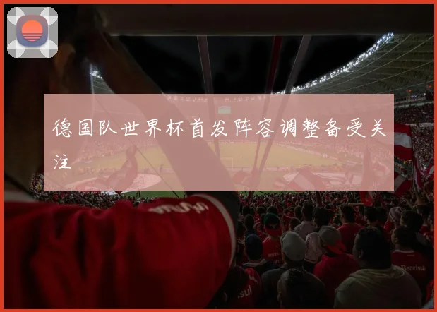 德国队世界杯首发阵容调整备受关注