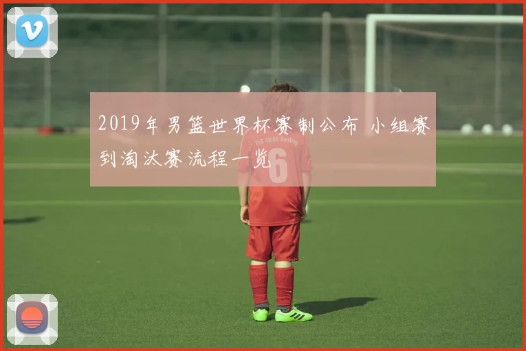 2019年男篮世界杯赛制公布 小组赛到淘汰赛流程一览