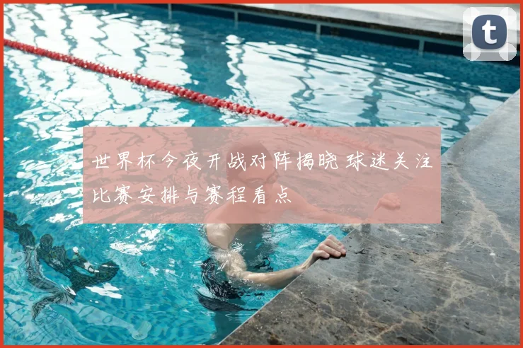 世界杯今夜开战对阵揭晓 球迷关注比赛安排与赛程看点
