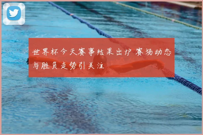 世界杯今天赛事结果出炉 赛场动态与胜负走势引关注