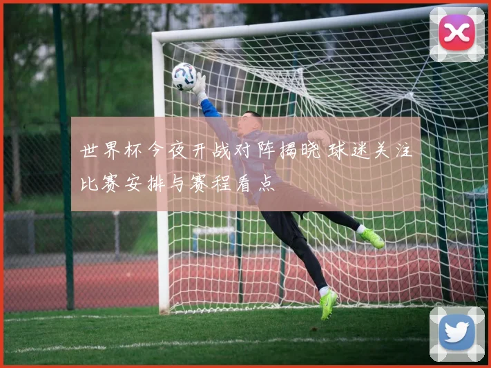 世界杯今夜开战对阵揭晓 球迷关注比赛安排与赛程看点