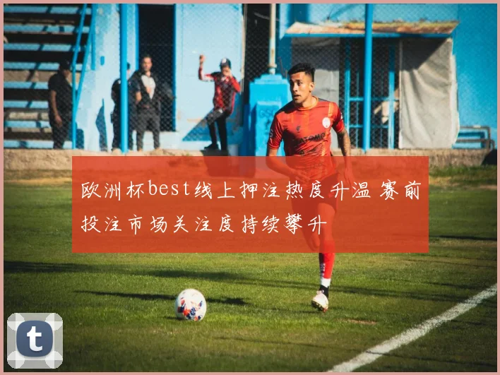 欧洲杯best线上押注热度升温 赛前投注市场关注度持续攀升