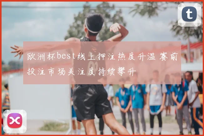 欧洲杯best线上押注热度升温 赛前投注市场关注度持续攀升