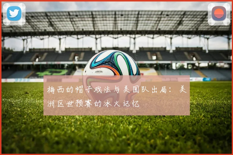 梅西的帽子戏法与美国队出局：美洲区世预赛的冰火记忆